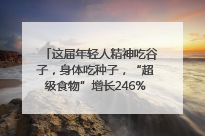 这届年轻人精神吃谷子，身体吃种子，“超级食物”增长246%｜变革618