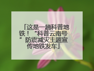 这是一趟科普地铁！“科普云南号”防震减灾主题宣传地铁发车