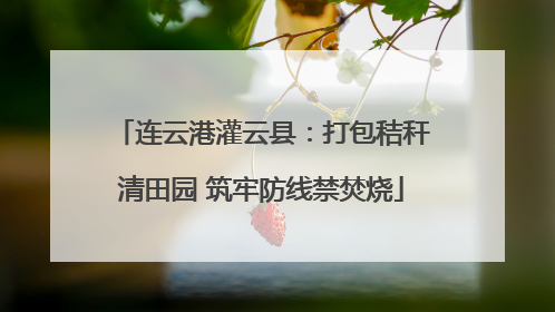 连云港灌云县：打包秸秆清田园 筑牢防线禁焚烧