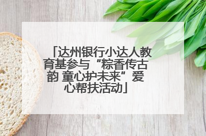 达州银行小达人教育基参与“粽香传古韵 童心护未来”爱心帮扶活动