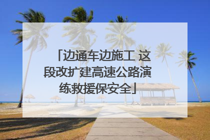 边通车边施工 这段改扩建高速公路演练救援保安全