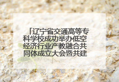 辽宁省交通高等专科学校成功举办低空经济行业产教融合共同体成立大会暨共建低空经济产教融合新生态论坛
