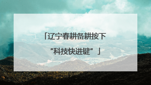 辽宁春耕备耕按下“科技快进键”