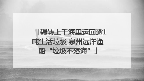 辗转上千海里运回逾1吨生活垃圾 泉州远洋渔船“垃圾不落海”