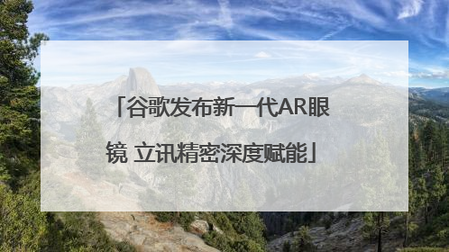 谷歌发布新一代AR眼镜 立讯精密深度赋能