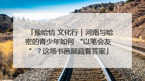 豫哈情 文化行｜河南与哈密的青少年如何 “以笔会友”？这场书画展藏着答案