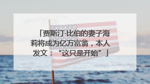 贾斯汀·比伯的妻子海莉将成为亿万富翁，本人发文：“这只是开始”
