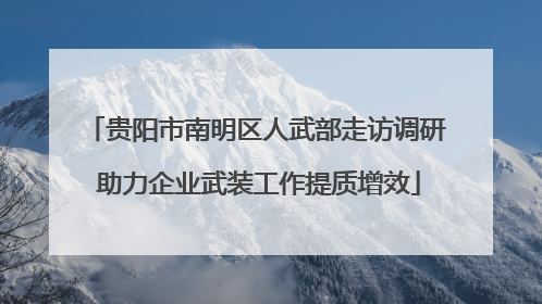 贵阳市南明区人武部走访调研 助力企业武装工作提质增效