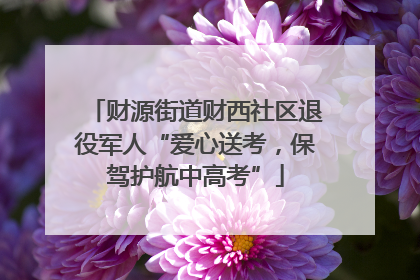财源街道财西社区退役军人“爱心送考，保驾护航中高考”