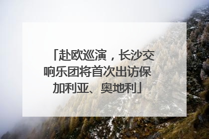 赴欧巡演，长沙交响乐团将首次出访保加利亚、奥地利