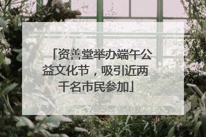 资善堂举办端午公益文化节，吸引近两千名市民参加
