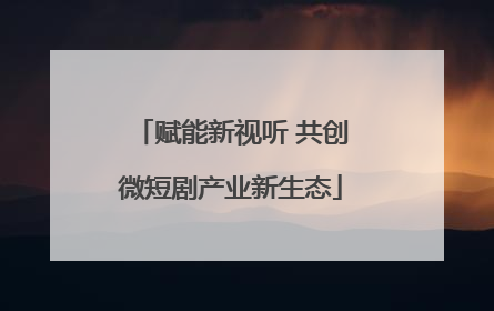 赋能新视听 共创微短剧产业新生态