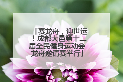 赛龙舟，迎世运！成都大邑第十二届全民健身运动会龙舟邀请赛举行
