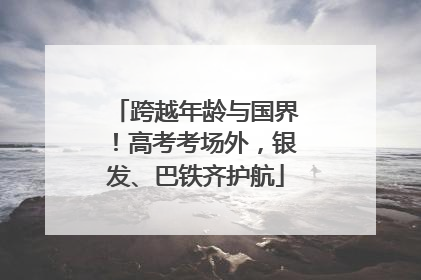 跨越年龄与国界！高考考场外，银发、巴铁齐护航