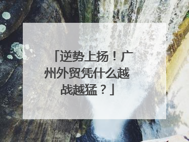 逆势上扬！广州外贸凭什么越战越猛？