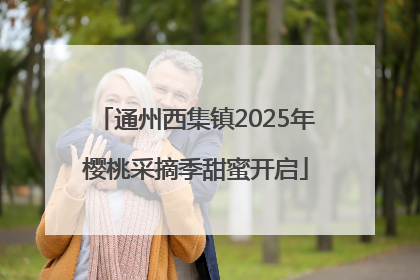 通州西集镇2025年樱桃采摘季甜蜜开启