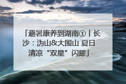 避暑康养到湖南①丨长沙：沩山&大围山 夏日清凉“双星”闪耀