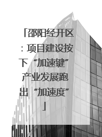 邵阳经开区：项目建设按下“加速键” 产业发展跑出“加速度”