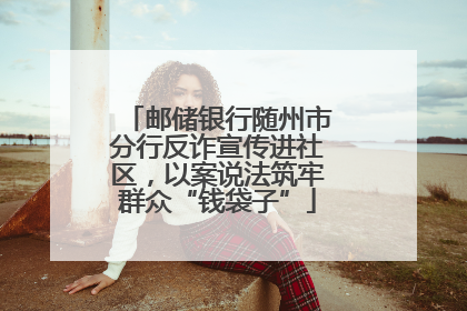邮储银行随州市分行反诈宣传进社区，以案说法筑牢群众“钱袋子”