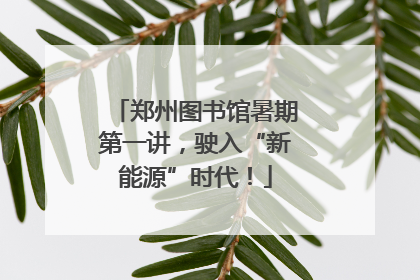 郑州图书馆暑期第一讲，驶入“新能源”时代！