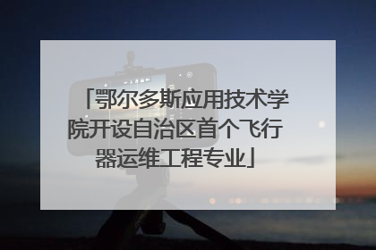 鄂尔多斯应用技术学院开设自治区首个飞行器运维工程专业