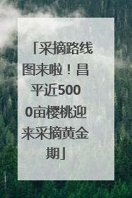 采摘路线图来啦！昌平近5000亩樱桃迎来采摘黄金期