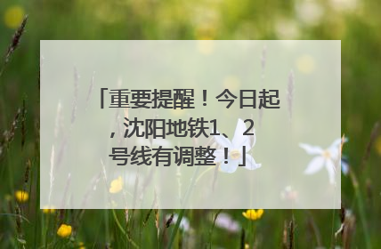 重要提醒！今日起，沈阳地铁1、2 号线有调整！