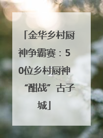 金华乡村厨神争霸赛：50位乡村厨神“酣战”古子城