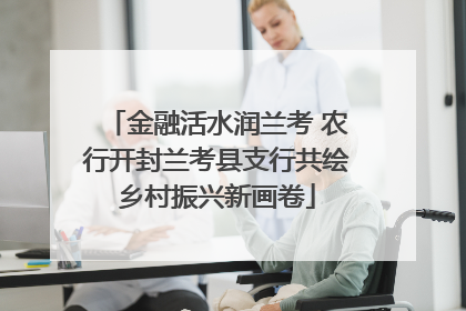 金融活水润兰考 农行开封兰考县支行共绘乡村振兴新画卷