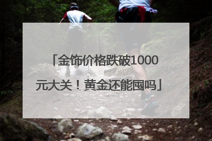 金饰价格跌破1000元大关！黄金还能囤吗