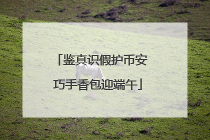 鉴真识假护币安 巧手香包迎端午