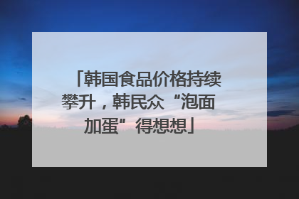 韩国食品价格持续攀升，韩民众“泡面加蛋”得想想