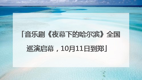 音乐剧《夜幕下的哈尔滨》全国巡演启幕，10月11日到郑
