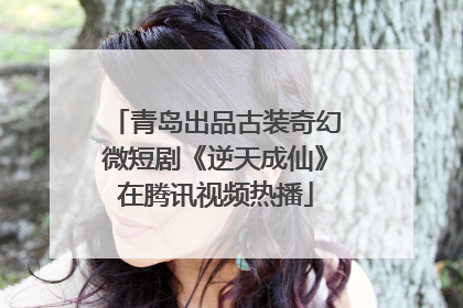 青岛出品古装奇幻微短剧《逆天成仙》在腾讯视频热播