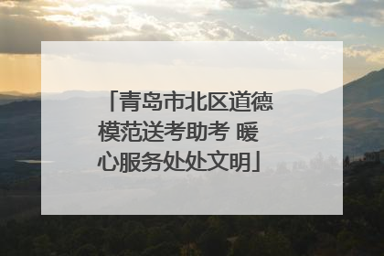 青岛市北区道德模范送考助考 暖心服务处处文明