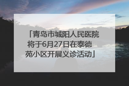 青岛市城阳人民医院将于6月27日在泰德苑小区开展义诊活动