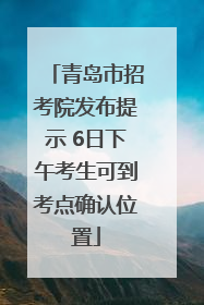 青岛市招考院发布提示 6日下午考生可到考点确认位置