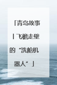 青岛故事丨飞檐走壁的“洗舱机器人”
