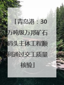 青岛港：30万吨级万邦矿石码头主体工程顺利通过交工质量核验