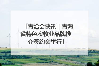 青洽会快讯｜青海省特色农牧业品牌推介签约会举行