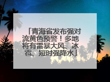 青海省发布强对流黄色预警！多地将有雷暴大风、冰雹、短时强降水