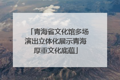 青海省文化馆多场演出立体化展示青海厚重文化底蕴