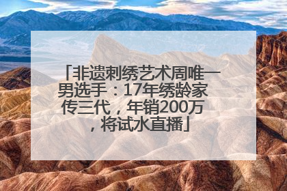 非遗刺绣艺术周唯一男选手：17年绣龄家传三代，年销200万，将试水直播