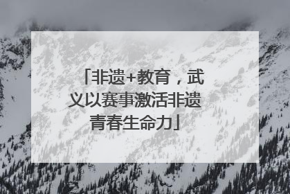 非遗+教育，武义以赛事激活非遗青春生命力