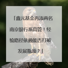 鑫元基金再添两名南京银行系高管！经验路径依赖能否打破发展瓶颈？