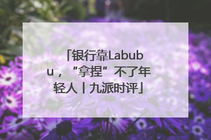 银行靠Labubu，“拿捏”不了年轻人丨九派时评