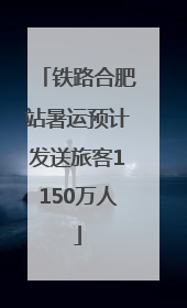 铁路合肥站暑运预计发送旅客1150万人