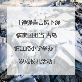 铮铮誓言铸下深情家国担当 青岛镇江路小学举办十岁成长礼活动