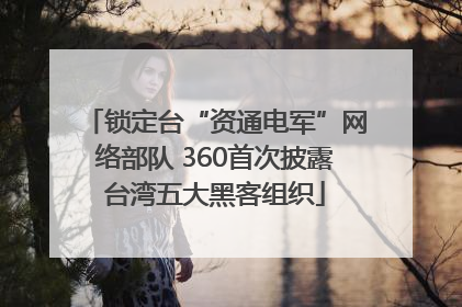锁定台“资通电军”网络部队 360首次披露台湾五大黑客组织