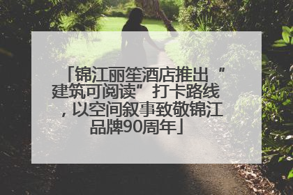 锦江丽笙酒店推出“建筑可阅读”打卡路线，以空间叙事致敬锦江品牌90周年